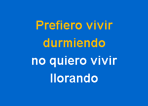 Prefiero vivir
durmiendo

no quiero vivir
Ilorando