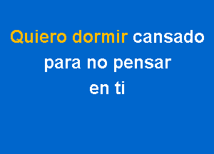 Quiero dormir cansado
para no pensar

en ti