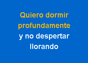 Quiero dormir
profundamente

y no despertar
Ilorando