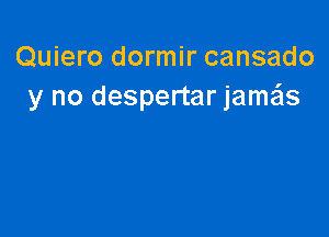 Quiero dormir cansado
y no despertar jamx