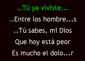 ..Tl'J ya viviste...
..Entre los hombre...s
..TL'J sabes, mi Dios

Que hoy estill peor

Es mucho el dolo...r