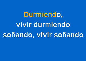 Durmiendo,
vivir durmiendo

soriando, vivir soriando