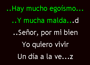 ..Hay mucho egoismo...

..Y mucha malda...d
..Sefmor, por mi bien
Yo quiero vivir
Un dia a la ve...z