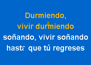 Durmiendo,
vivir durmiendo

soriando, vivir soriando
hast? que tL'I regreses