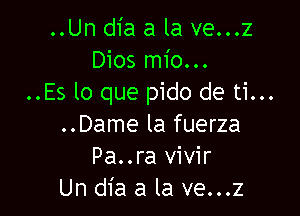 ..Un dia a la ve...z
Dios mio...
..Es lo que pido de ti...

..Dame la fuerza
Pa..ra vivir
Un dia a la ve...z