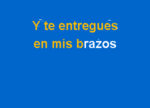 Y'te entregue's
en mis braZos