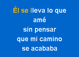 El 89 Ileva lo que
amc

sin pensar
que mi camino
se acababa