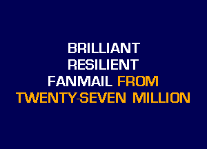 BRILLIANT
RESILIENT

FANMAIL FROM
TWENTYSEVEN MILLION