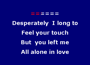 Desperately I long to

Feelyourtouch
But you left me

All alone in love