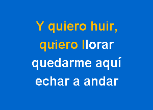 Y quiero huir,
quiero llorar

quedarme aqui
echar a andar