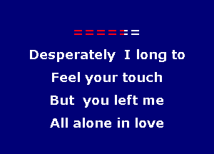 Desperately I long to

Feelyourtouch

But you left me

All alone in love