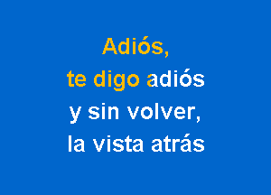 Adids,
te digo adids

y sin volver,
la vista atrzis