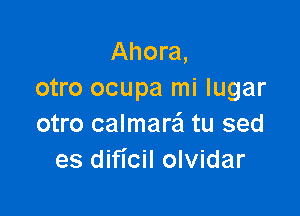 Ahora,
otro ocupa mi lugar

otro calmarei tu sed
es dificil olvidar