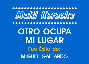 OOOOO OOOOOOOOOOOOOOOO.

AWE? mime

..... OOOOOOOOOOOOOOOOO

OTRO OCUPA
Ml LUGAR

Fue Exito dez
MIGUEL GALLARDO