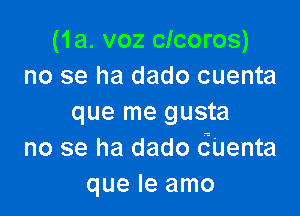 (1a. voz clcoros)
no se ha dado cuenta

que me gusta
no se ha dado 6Uenta
que le amo