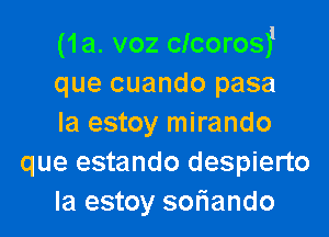 (1a. voz clcoros)l
que cuando pasa

la estoy mirando
que estando despierto
Ia estoy soriando