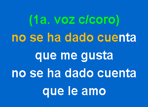 (1a. voz clcoro)
no se ha dado cuenta

que me gusta
no se ha dado cuenta
que le amo