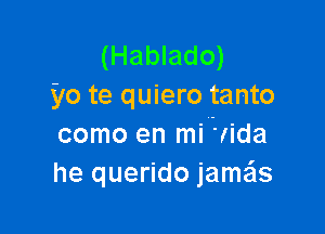 (Hablado)
yo te quiero tanto

como en mi Zlida
he querido jame'ls