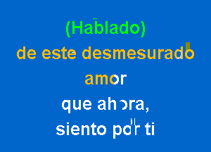 (Hablado)
de este desmesurado

amor
que ahara,
siento poW ti