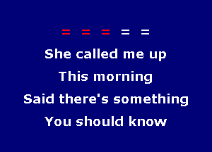 She called me up

This morning

Said there's something

You should know