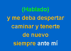 (Hablado)
y me deba despertar

caminar y tenerte
de nuevo
siempre ante mI'