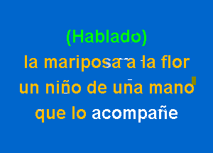 (Hablado)
Ia mariposara 1a flor

un nitio de uda mano
que lo acompati'e