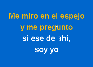 Me miro en el espejo
y me pregunto

si ese de mi,
soy yo