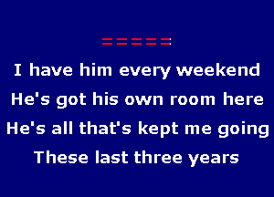 I have him every weekend
He's got his own room here
He's all that's kept me going

These last three years