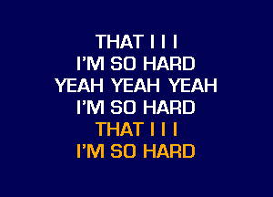 THATIII
PNNMJHARD
YEAH YEAH YEAH

I'M SO HARD
THAT I l I
FM 80 HARD