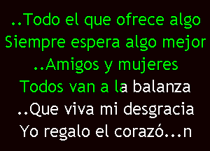 ..Todo el que ofrece algo
Siempre espera algo mejor
..Amigos y mujeres
Todos van a la balanza
..Que viva mi desgracia
Yo regalo el corazc')...n