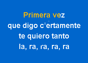 Primera vez
que digo czertamente

te quiero tanto
Ia, ra, ra, ra, ra