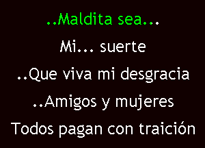 ..Maldita sea...
Mi... suerte
..Que viva mi desgracia

..Amigos y mujeres

Todos pagan con traicic'm