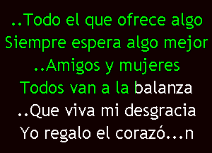 ..Todo el que ofrece algo
Siempre espera algo mejor
..Amigos y mujeres
Todos van a la balanza
..Que viva mi desgracia
Yo regalo el corazc')...n