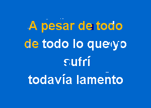 .A pesar de todo
de todo lo queuyo

sufri
todavia Iamento