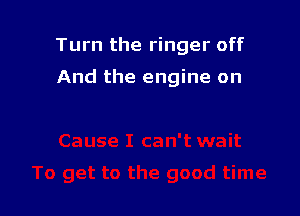 Turn the ringer off

And the engine on