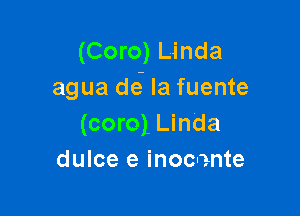 (Coro) Linda
agua dei la fuente

(coro) Linda
dulce e inocente