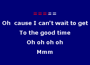 0h cause I can't wait to get

To the good time
Oh oh oh oh

Mmm