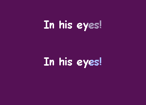 In his eyes!

In his eyes!