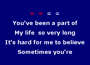 You've been a part of
My life so very long

It's hard for me to believe

Sometimes you're