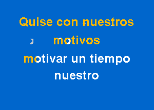 Quise con nuestros
J motivos

motivar un tiempo
nuestro