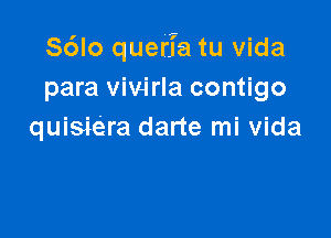 S6lo querfa tu Vida
para vivirla contigo

quisiera darte mi vida