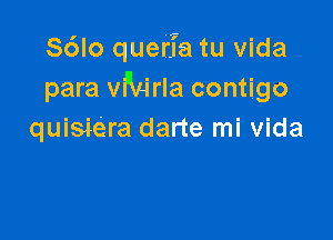 S6lo querfa tu Vida
para erla contigo

quisiera darte mi vida