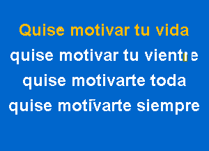 Quise motivar tu Vida
quise motivar tu Vientle
quise motivarte toda
quise motivarte siempre