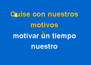 Quise con nuestros
motivos

motivar un tiempo
nuestro