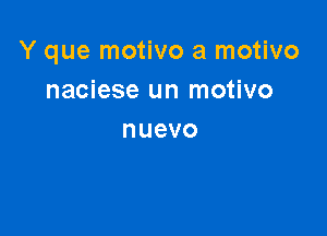 Y que motivo a motivo
naciese un motivo

nuevo