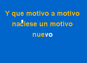 Y que motivo a motivo
nadiiese un motivo

nuevo