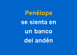Penc'alope

se sienta en
un banco
deland n