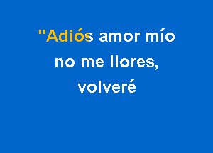 Adi6s amor mio
no me llores,

volvert'e