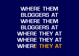 WHERE THEM
BLOGGERS AT
WHERE THEM
BLUGGERS AT
WHERE THEY AT
WHERE THEY AT

WHERE THEY AT l
