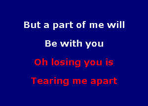 But a part of me will

Be with you